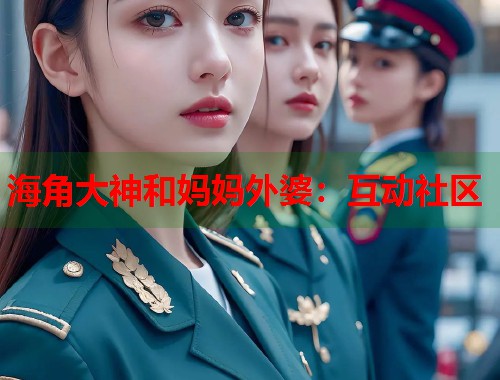 海角大神和妈妈外婆：互动社区  第1张
