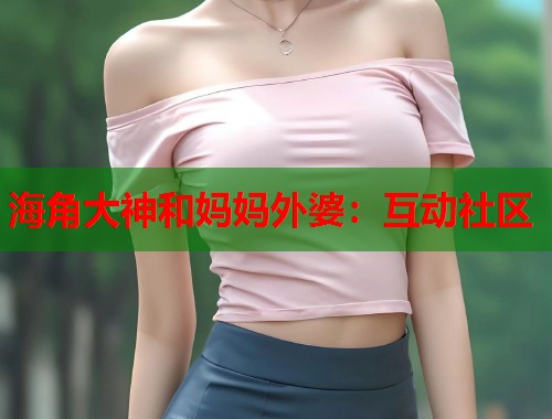 海角大神和妈妈外婆：互动社区  第2张