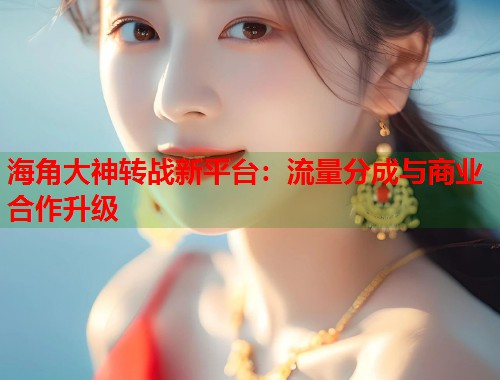 海角大神转战新平台：流量分成与商业合作升级  第2张