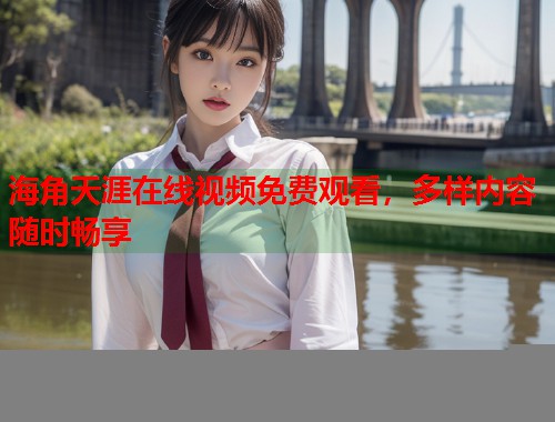 海角天涯在线视频免费观看，多样内容随时畅享  第1张