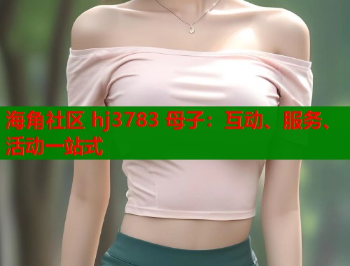 海角社区 hj3783 母子：互动、服务、活动一站式  第1张