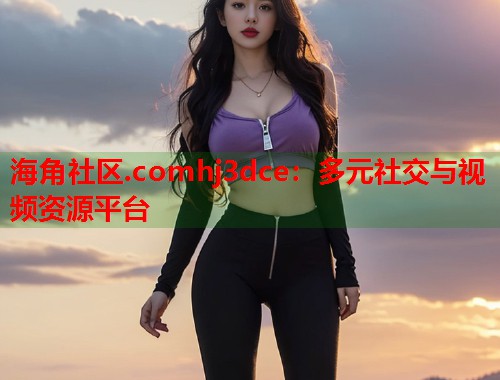 海角社区.comhj3dce：多元社交与视频资源平台  第1张
