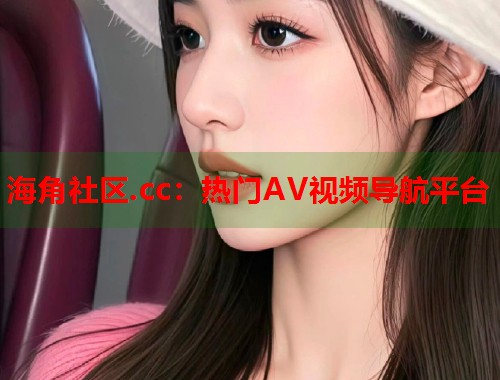 海角社区.cc：热门AV视频导航平台  第2张