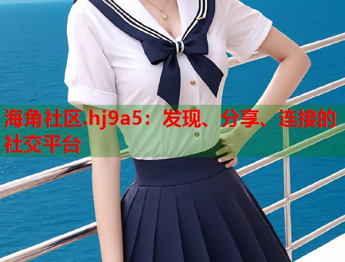 海角社区.hj9a5：发现、分享、连接的社交平台  第2张
