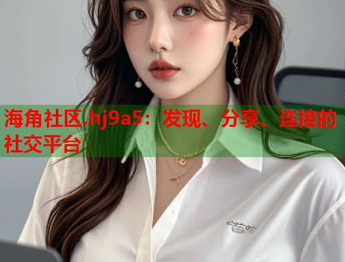 海角社区.hj9a5：发现、分享、连接的社交平台  第1张