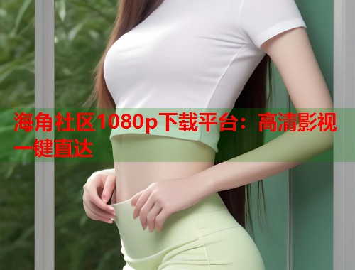 海角社区1080p下载平台：高清影视一键直达  第2张
