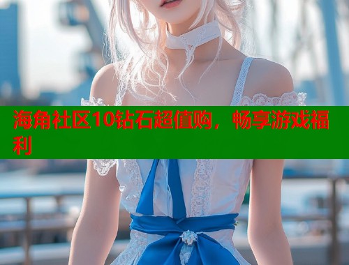 海角社区10钻石超值购，畅享游戏福利  第1张