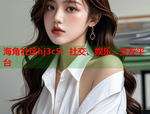 海角社区hj3c5：社交、娱乐、交友平台  第1张