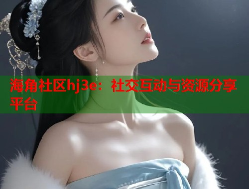 海角社区hj3e：社交互动与资源分享平台  第1张