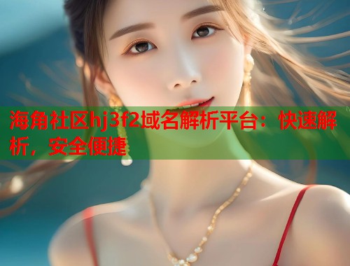 海角社区hj3f2域名解析平台：快速解析，安全便捷  第1张