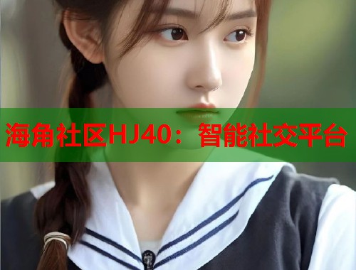 海角社区HJ40：智能社交平台  第1张