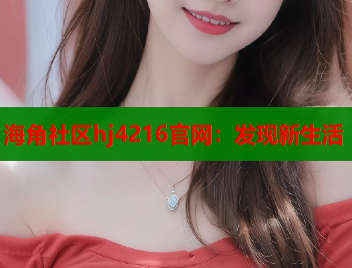 海角社区hj4216官网：发现新生活  第1张