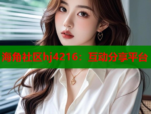 海角社区hj4216：互动分享平台  第1张