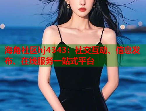 海角社区hj4343：社交互动、信息发布、在线服务一站式平台  第1张
