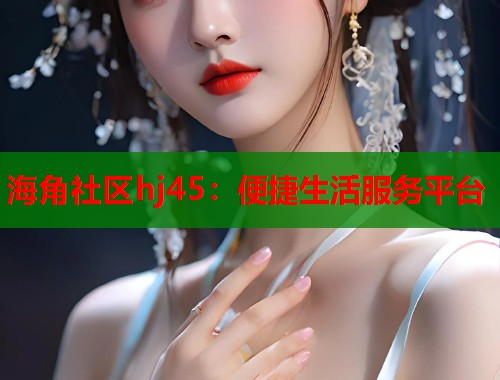 海角社区hj45：便捷生活服务平台  第1张