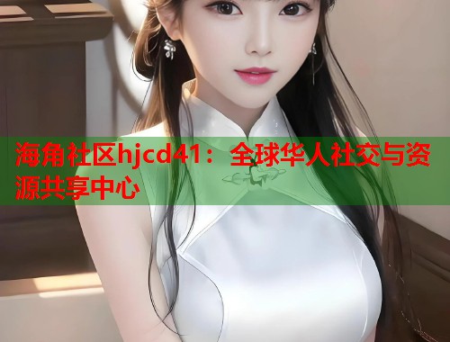 海角社区hjcd41：全球华人社交与资源共享中心  第1张