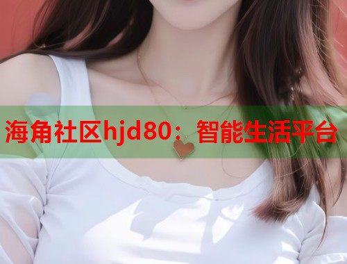 海角社区hjd80：智能生活平台  第1张