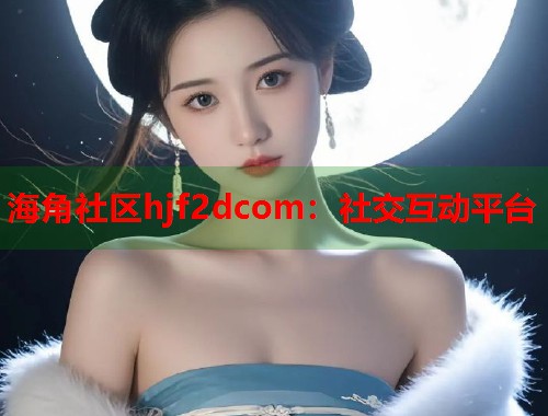 海角社区hjf2dcom：社交互动平台  第1张