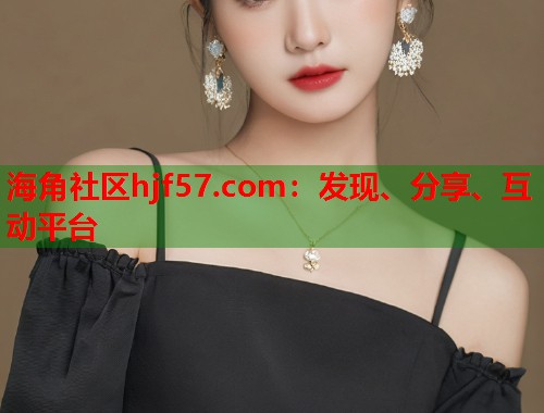 海角社区hjf57.com：发现、分享、互动平台  第1张