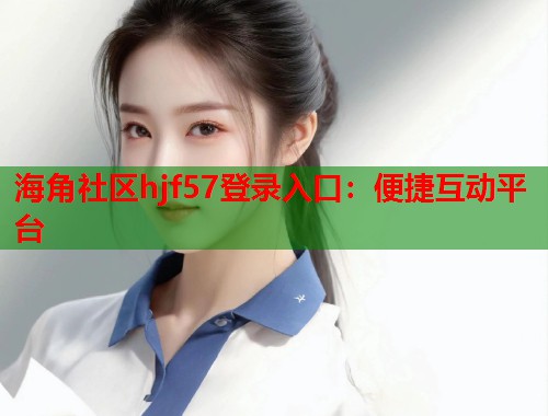 海角社区hjf57登录入口：便捷互动平台  第1张