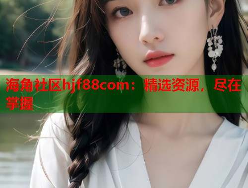 海角社区hjf88com：精选资源，尽在掌握  第1张