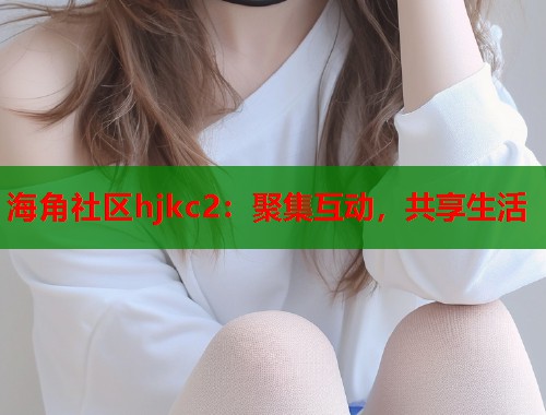 海角社区hjkc2：聚集互动，共享生活  第1张