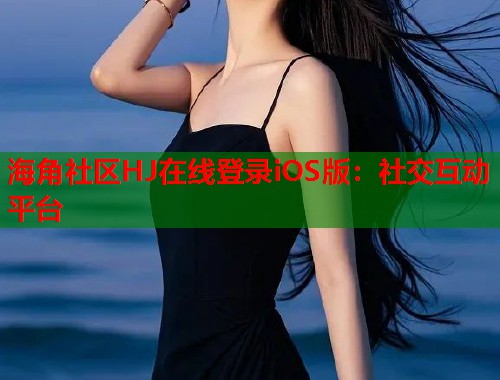 海角社区HJ在线登录iOS版：社交互动平台  第1张