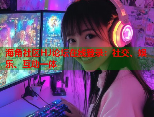 海角社区HJ论坛在线登录：社交、娱乐、互动一体  第1张