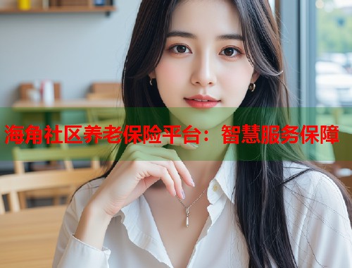 海角社区养老保险平台：智慧服务保障  第2张