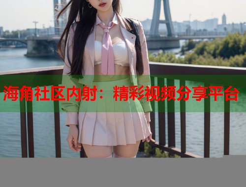海角社区内射：精彩视频分享平台  第1张