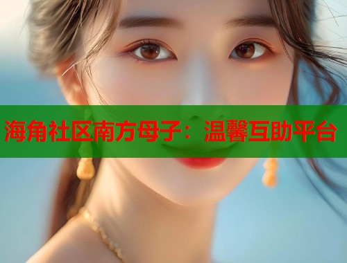 海角社区南方母子：温馨互助平台  第1张