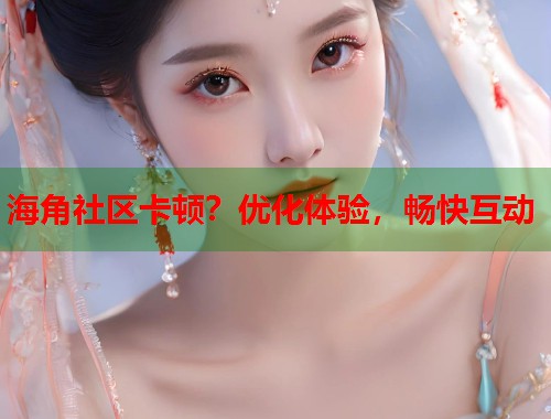 海角社区卡顿？优化体验，畅快互动  第1张