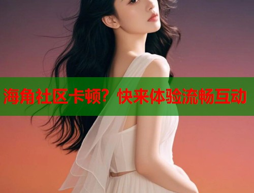 海角社区卡顿？快来体验流畅互动  第1张