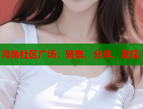 海角社区广场：聚集、分享、发现  第1张