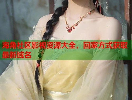 海角社区影视资源大全，回家方式获取最新域名  第1张