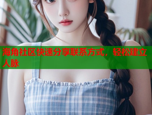 海角社区快速分享联系方式，轻松建立人脉  第1张