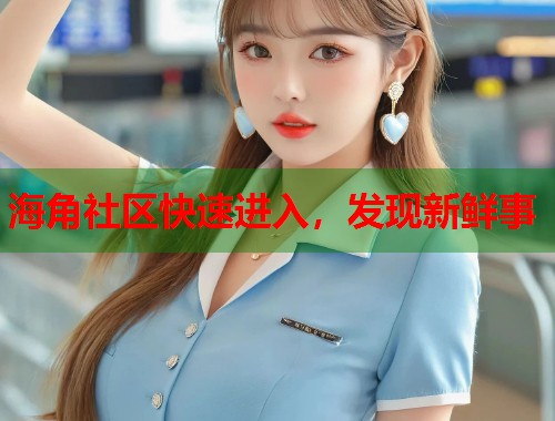 海角社区快速进入，发现新鲜事  第1张