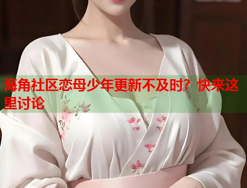 海角社区恋母少年更新不及时？快来这里讨论  第1张
