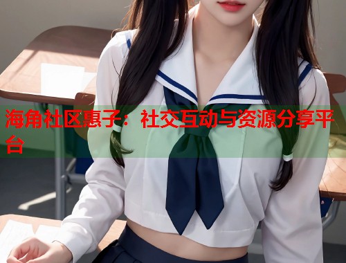 海角社区惠子：社交互动与资源分享平台  第1张