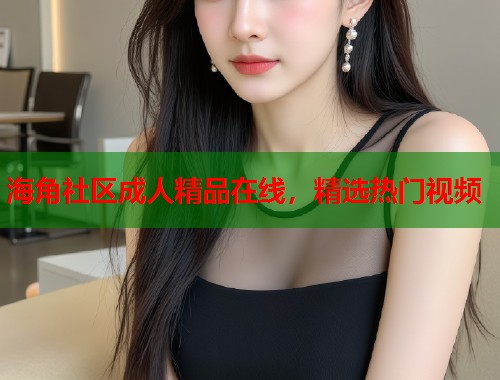 海角社区成人精品在线，精选热门视频  第1张