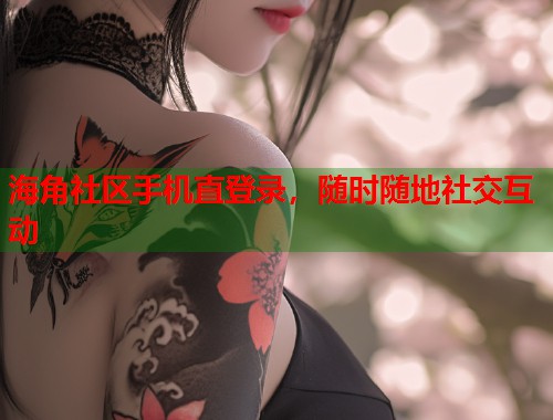 海角社区手机直登录，随时随地社交互动  第1张