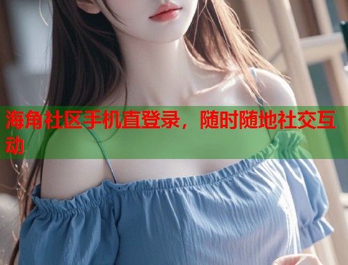 海角社区手机直登录，随时随地社交互动  第2张