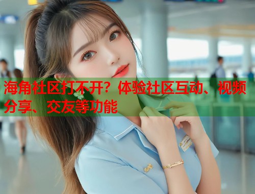 海角社区打不开？体验社区互动、视频分享、交友等功能  第1张