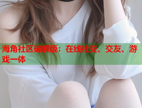 海角社区破解版：在线社交、交友、游戏一体  第1张