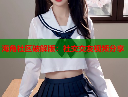 海角社区破解版：社交交友视频分享  第1张