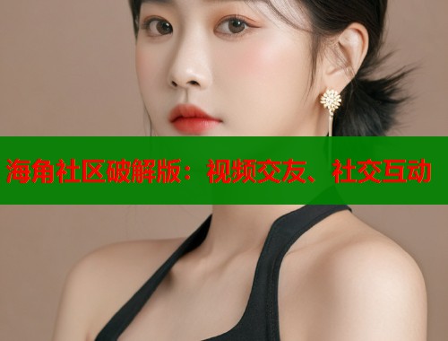 海角社区破解版：视频交友、社交互动  第1张