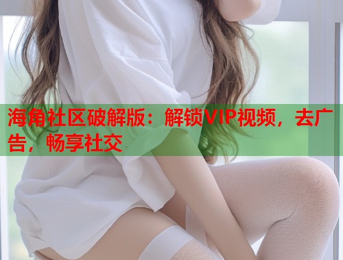 海角社区破解版：解锁VIP视频，去广告，畅享社交  第1张