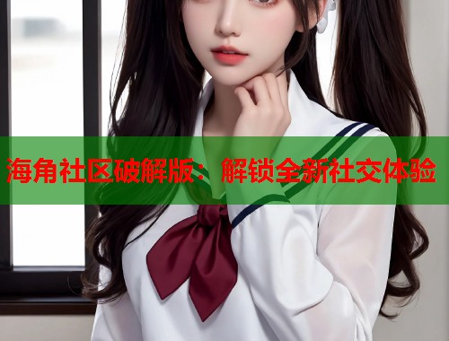 海角社区破解版：解锁全新社交体验  第1张