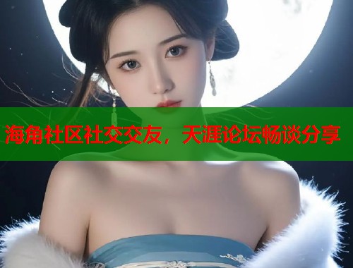 海角社区社交交友，天涯论坛畅谈分享  第1张