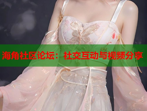 海角社区论坛：社交互动与视频分享  第2张